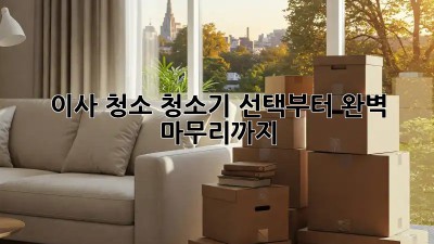 이사 청소, 청소기 선택부터 완벽 마무리까지!