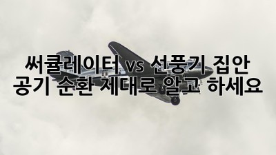 써큘레이터 vs 선풍기: 집안 공기 순환, 제대로 알고 하세요!