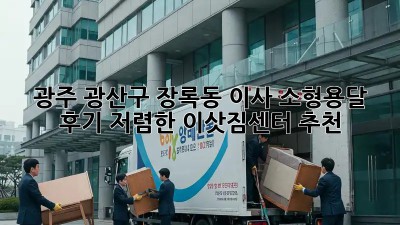 광주 광산구 장록동 이사 소형용달 후기: 저렴한 이삿짐센터 추천! ✨